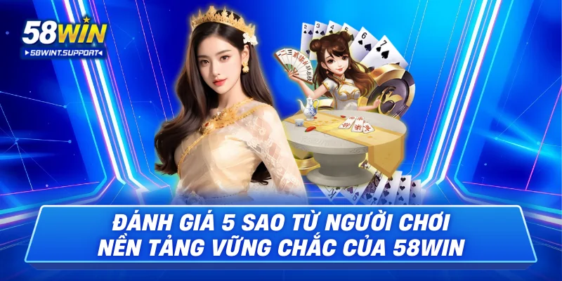 Đánh giá 5 sao từ người chơi– nền tảng vững chắc của 58WIN
